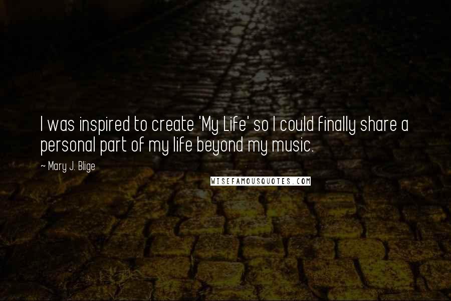 Mary J. Blige Quotes: I was inspired to create 'My Life' so I could finally share a personal part of my life beyond my music.