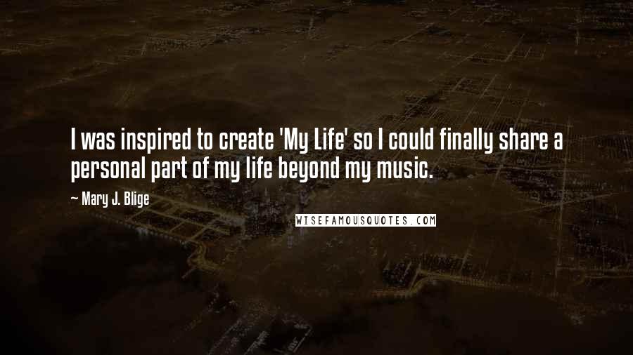 Mary J. Blige Quotes: I was inspired to create 'My Life' so I could finally share a personal part of my life beyond my music.