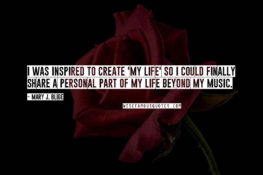Mary J. Blige Quotes: I was inspired to create 'My Life' so I could finally share a personal part of my life beyond my music.