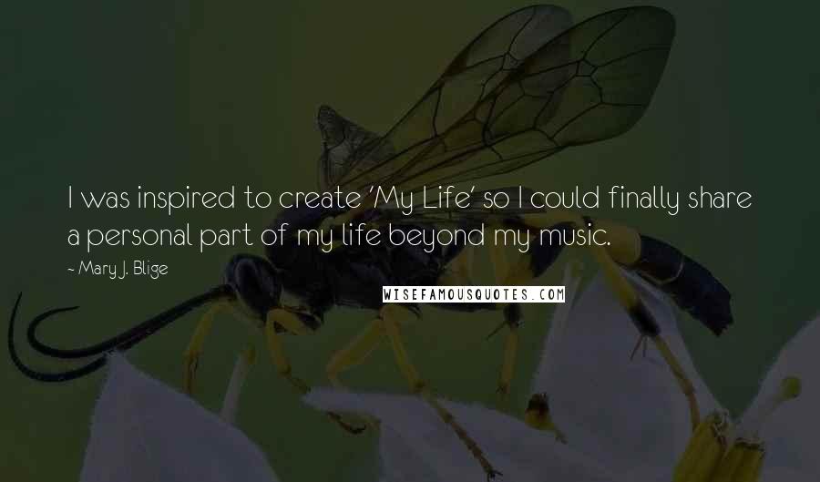 Mary J. Blige Quotes: I was inspired to create 'My Life' so I could finally share a personal part of my life beyond my music.