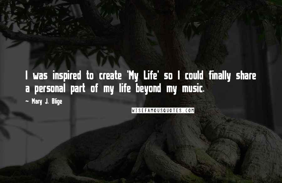 Mary J. Blige Quotes: I was inspired to create 'My Life' so I could finally share a personal part of my life beyond my music.