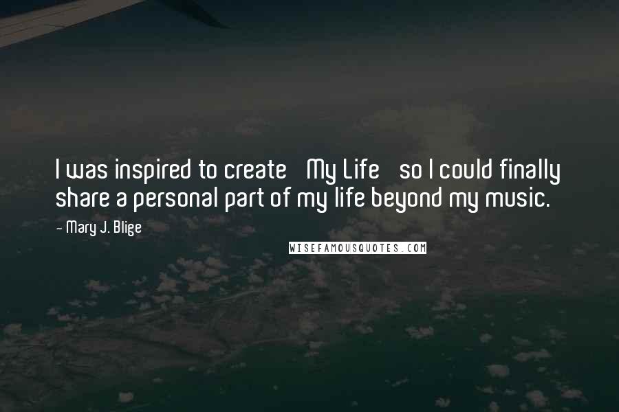 Mary J. Blige Quotes: I was inspired to create 'My Life' so I could finally share a personal part of my life beyond my music.