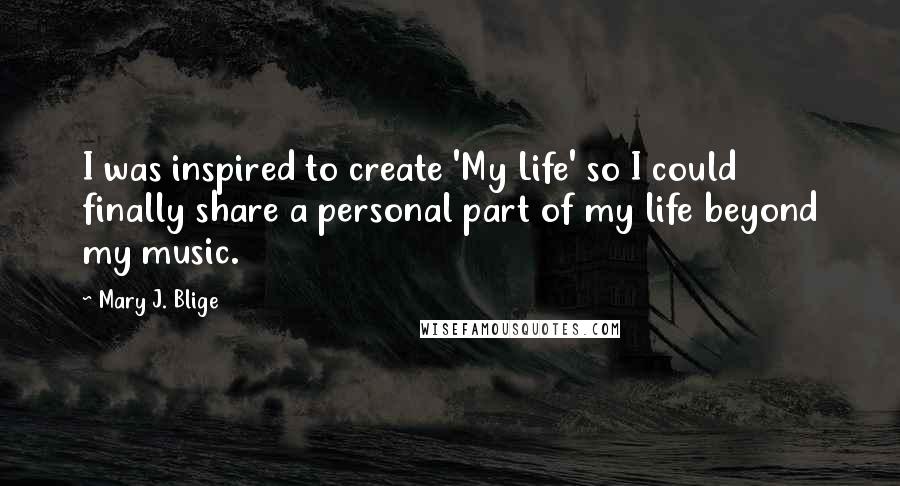 Mary J. Blige Quotes: I was inspired to create 'My Life' so I could finally share a personal part of my life beyond my music.