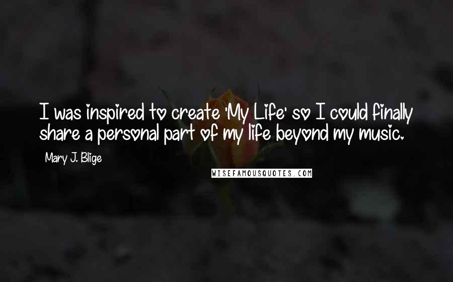 Mary J. Blige Quotes: I was inspired to create 'My Life' so I could finally share a personal part of my life beyond my music.