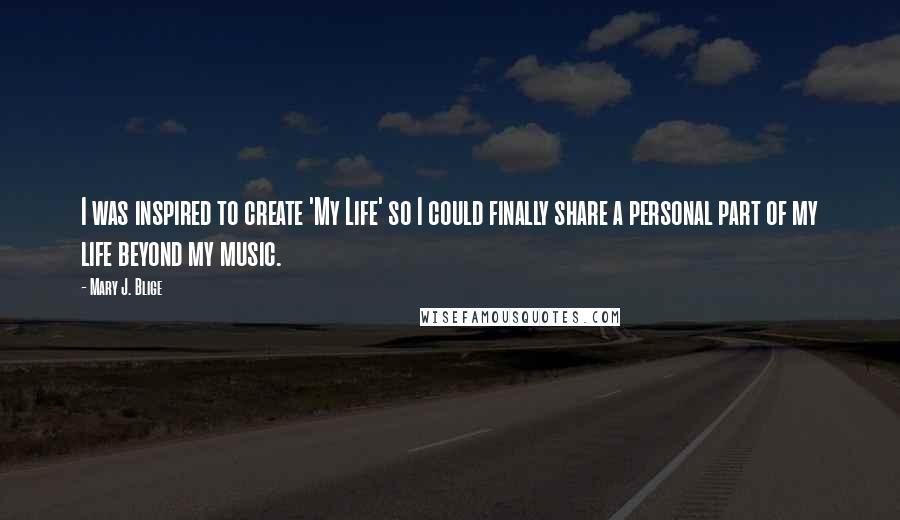 Mary J. Blige Quotes: I was inspired to create 'My Life' so I could finally share a personal part of my life beyond my music.