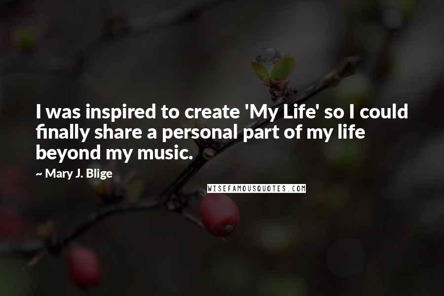 Mary J. Blige Quotes: I was inspired to create 'My Life' so I could finally share a personal part of my life beyond my music.