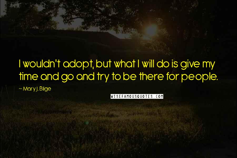 Mary J. Blige Quotes: I wouldn't adopt, but what I will do is give my time and go and try to be there for people.