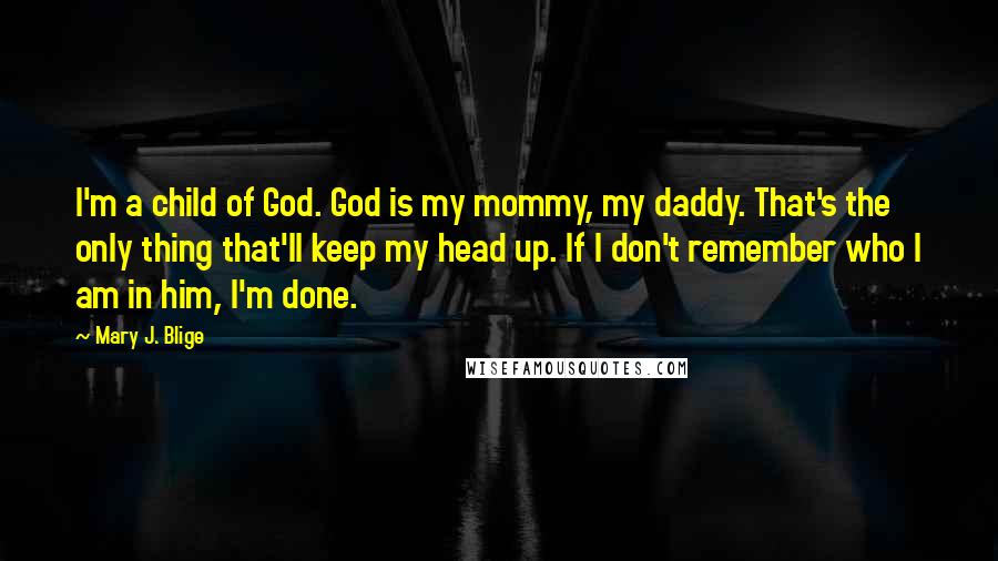 Mary J. Blige Quotes: I'm a child of God. God is my mommy, my daddy. That's the only thing that'll keep my head up. If I don't remember who I am in him, I'm done.