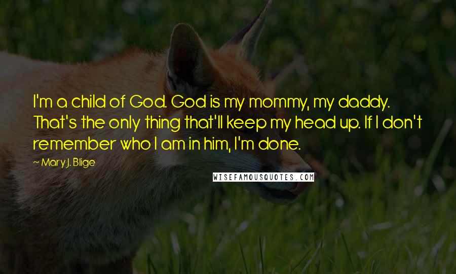 Mary J. Blige Quotes: I'm a child of God. God is my mommy, my daddy. That's the only thing that'll keep my head up. If I don't remember who I am in him, I'm done.