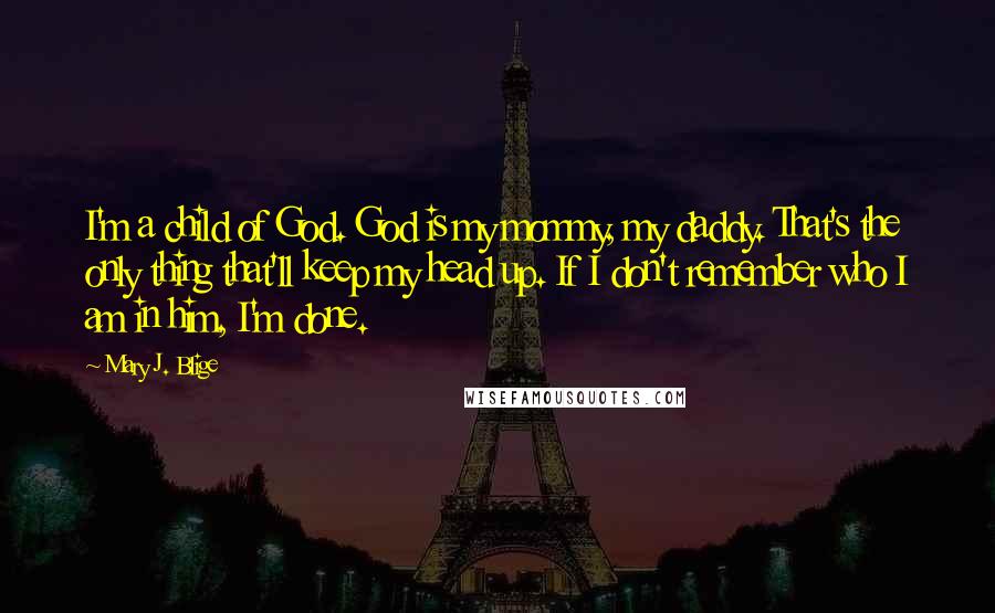 Mary J. Blige Quotes: I'm a child of God. God is my mommy, my daddy. That's the only thing that'll keep my head up. If I don't remember who I am in him, I'm done.