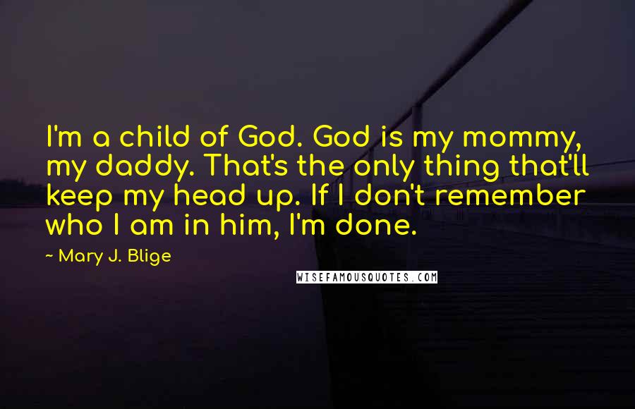 Mary J. Blige Quotes: I'm a child of God. God is my mommy, my daddy. That's the only thing that'll keep my head up. If I don't remember who I am in him, I'm done.
