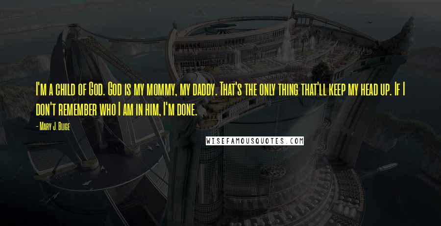 Mary J. Blige Quotes: I'm a child of God. God is my mommy, my daddy. That's the only thing that'll keep my head up. If I don't remember who I am in him, I'm done.
