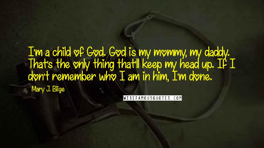 Mary J. Blige Quotes: I'm a child of God. God is my mommy, my daddy. That's the only thing that'll keep my head up. If I don't remember who I am in him, I'm done.