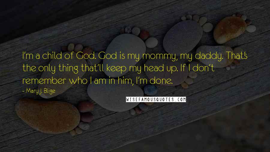 Mary J. Blige Quotes: I'm a child of God. God is my mommy, my daddy. That's the only thing that'll keep my head up. If I don't remember who I am in him, I'm done.