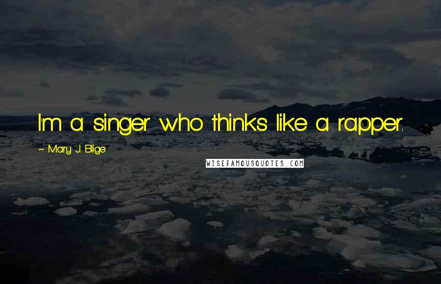 Mary J. Blige Quotes: I'm a singer who thinks like a rapper.