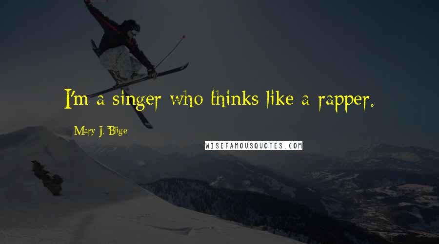 Mary J. Blige Quotes: I'm a singer who thinks like a rapper.