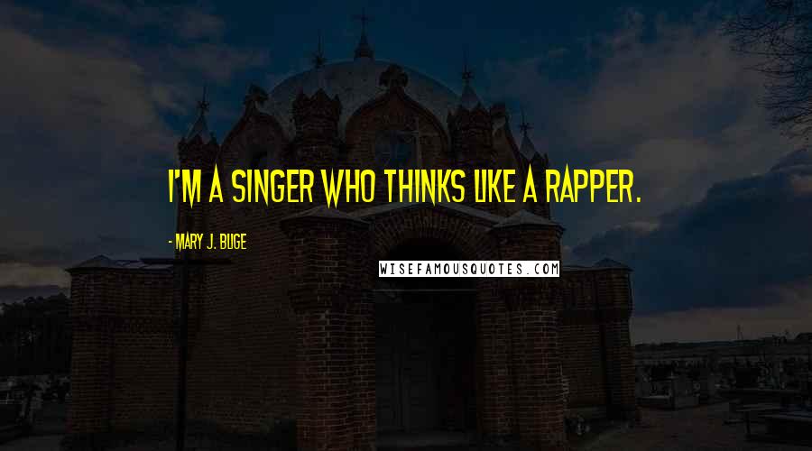 Mary J. Blige Quotes: I'm a singer who thinks like a rapper.