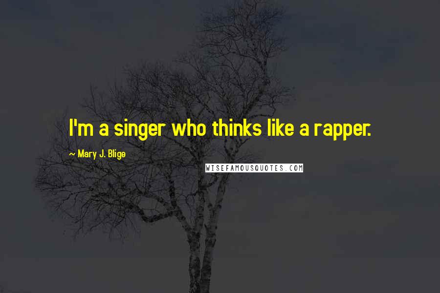 Mary J. Blige Quotes: I'm a singer who thinks like a rapper.