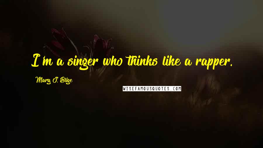 Mary J. Blige Quotes: I'm a singer who thinks like a rapper.