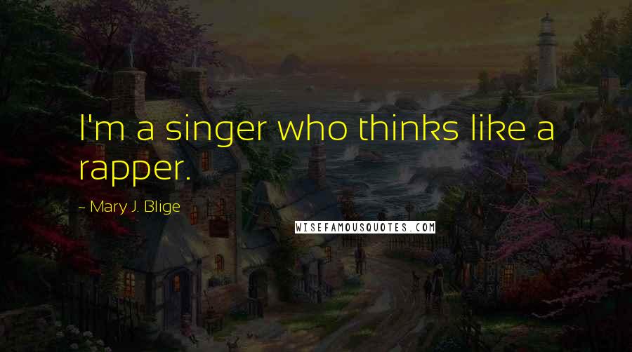 Mary J. Blige Quotes: I'm a singer who thinks like a rapper.