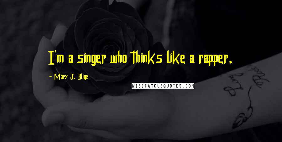 Mary J. Blige Quotes: I'm a singer who thinks like a rapper.