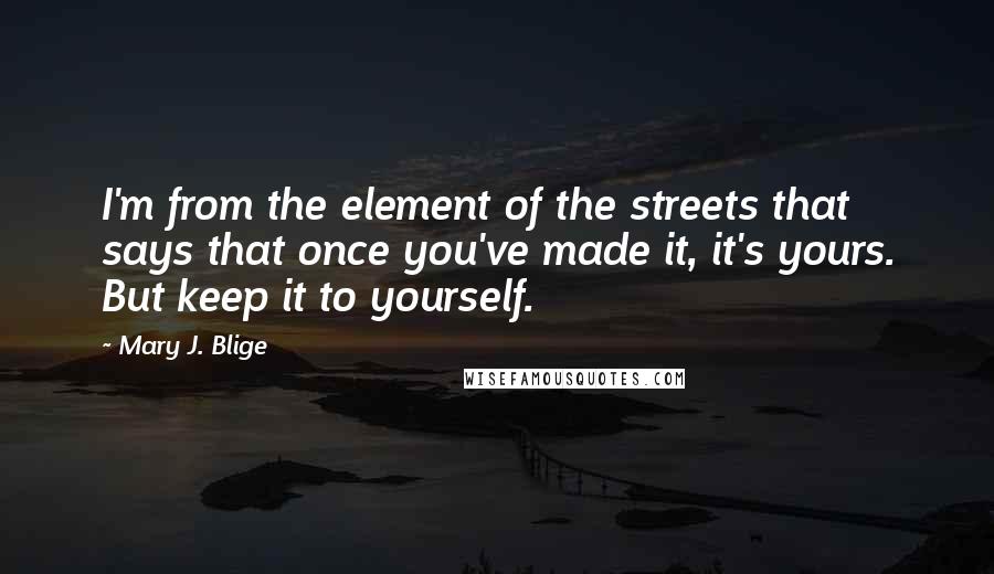 Mary J. Blige Quotes: I'm from the element of the streets that says that once you've made it, it's yours. But keep it to yourself.