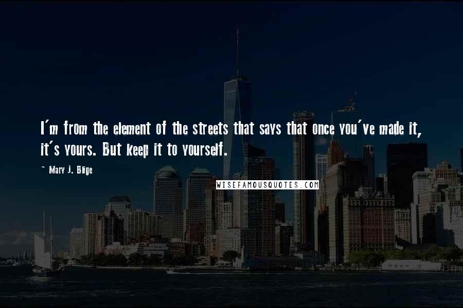 Mary J. Blige Quotes: I'm from the element of the streets that says that once you've made it, it's yours. But keep it to yourself.