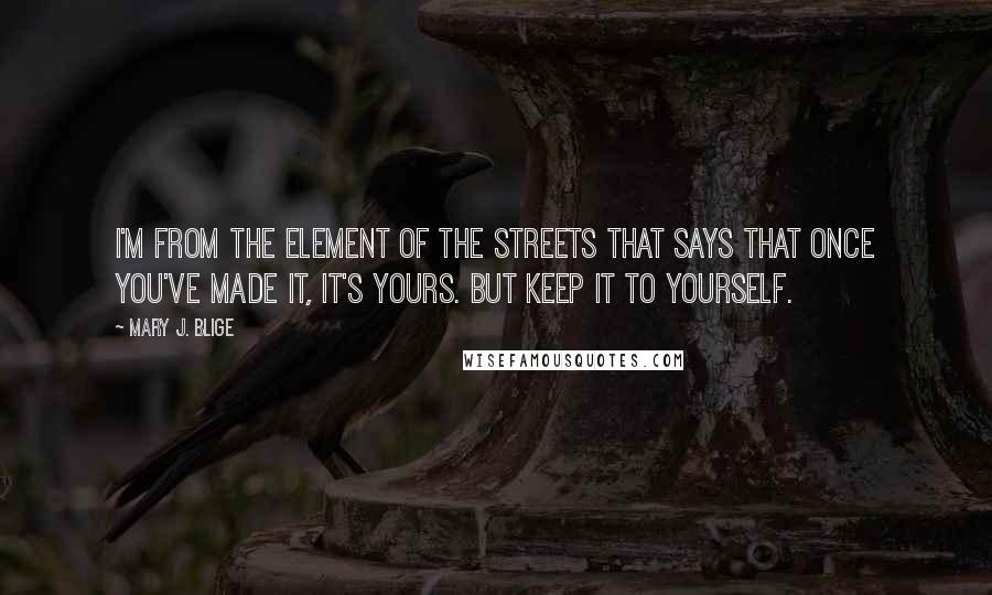 Mary J. Blige Quotes: I'm from the element of the streets that says that once you've made it, it's yours. But keep it to yourself.