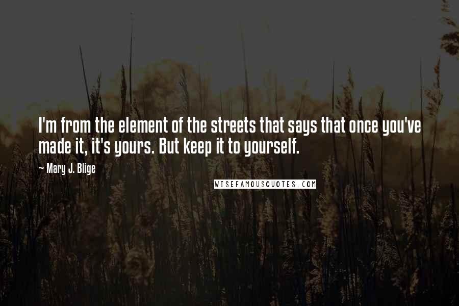 Mary J. Blige Quotes: I'm from the element of the streets that says that once you've made it, it's yours. But keep it to yourself.
