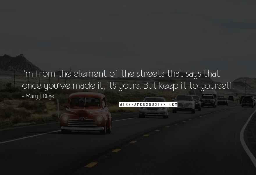 Mary J. Blige Quotes: I'm from the element of the streets that says that once you've made it, it's yours. But keep it to yourself.