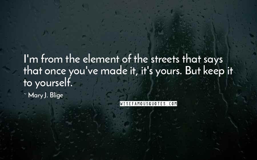 Mary J. Blige Quotes: I'm from the element of the streets that says that once you've made it, it's yours. But keep it to yourself.