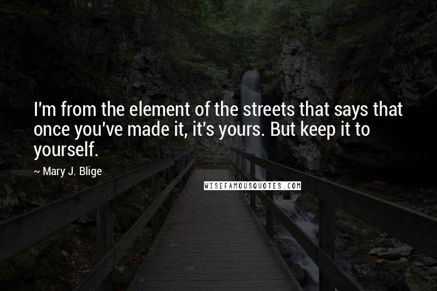 Mary J. Blige Quotes: I'm from the element of the streets that says that once you've made it, it's yours. But keep it to yourself.