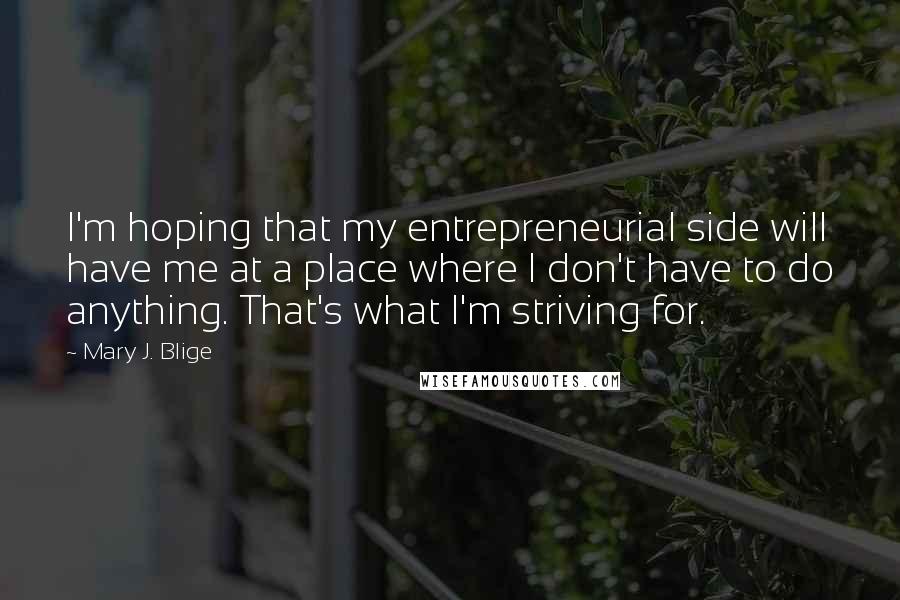 Mary J. Blige Quotes: I'm hoping that my entrepreneurial side will have me at a place where I don't have to do anything. That's what I'm striving for.