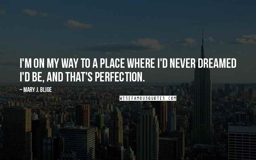 Mary J. Blige Quotes: I'm on my way to a place where I'd never dreamed I'd be, and that's perfection.