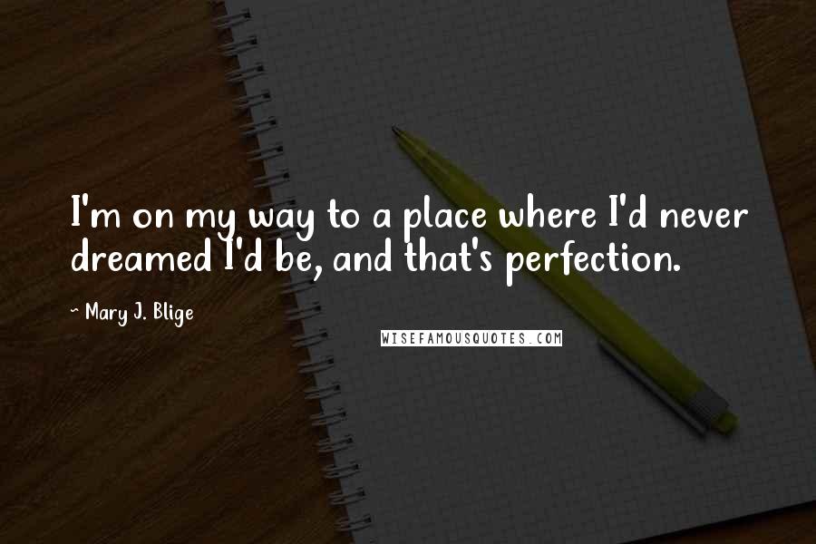 Mary J. Blige Quotes: I'm on my way to a place where I'd never dreamed I'd be, and that's perfection.