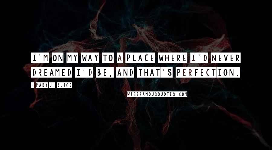 Mary J. Blige Quotes: I'm on my way to a place where I'd never dreamed I'd be, and that's perfection.