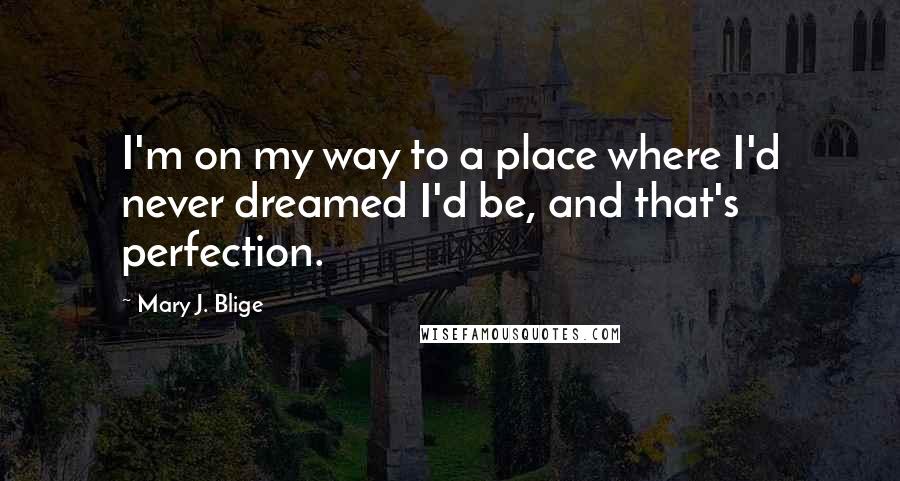 Mary J. Blige Quotes: I'm on my way to a place where I'd never dreamed I'd be, and that's perfection.