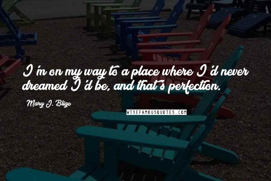 Mary J. Blige Quotes: I'm on my way to a place where I'd never dreamed I'd be, and that's perfection.