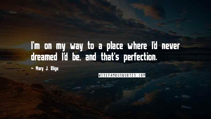 Mary J. Blige Quotes: I'm on my way to a place where I'd never dreamed I'd be, and that's perfection.
