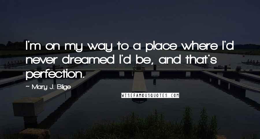 Mary J. Blige Quotes: I'm on my way to a place where I'd never dreamed I'd be, and that's perfection.