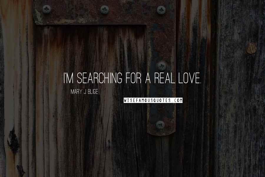 Mary J. Blige Quotes: I'm searching for a real love.