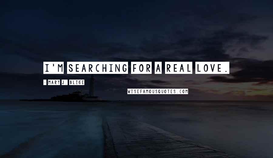 Mary J. Blige Quotes: I'm searching for a real love.