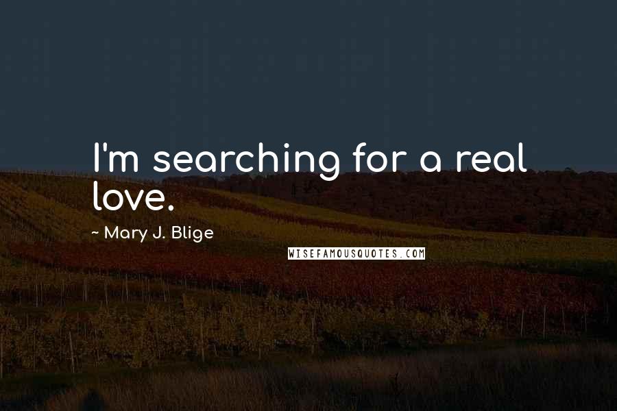 Mary J. Blige Quotes: I'm searching for a real love.