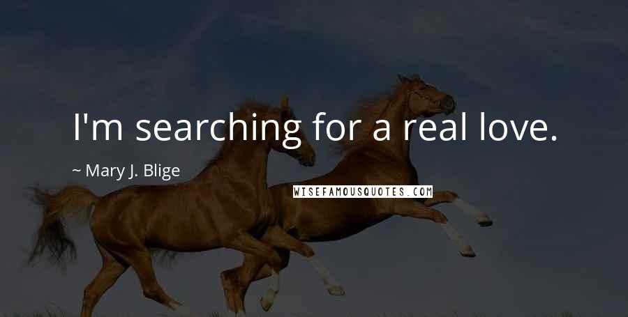 Mary J. Blige Quotes: I'm searching for a real love.