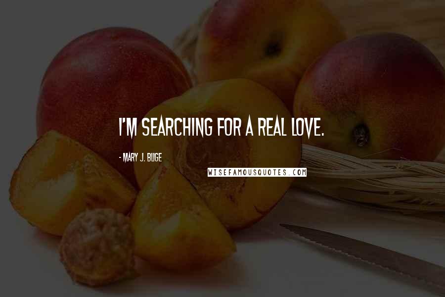 Mary J. Blige Quotes: I'm searching for a real love.