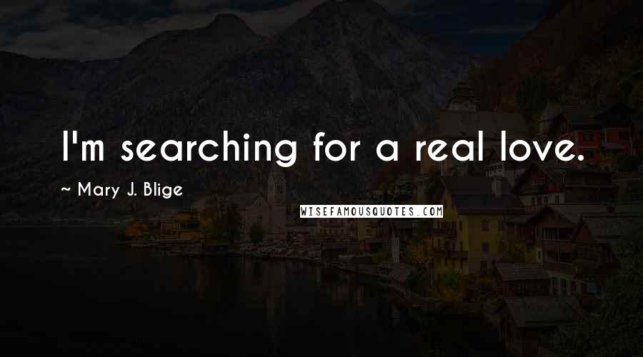 Mary J. Blige Quotes: I'm searching for a real love.
