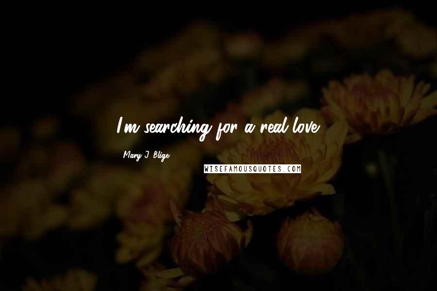 Mary J. Blige Quotes: I'm searching for a real love.