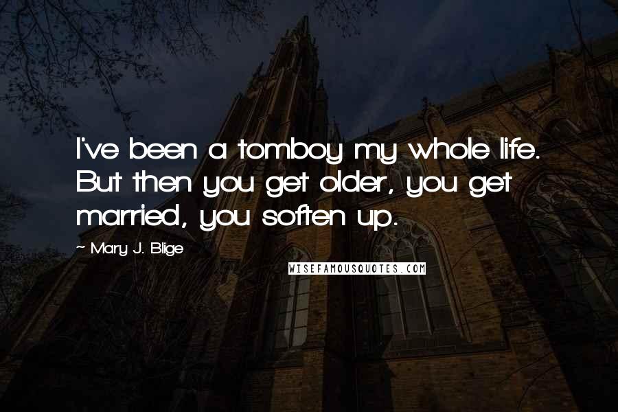 Mary J. Blige Quotes: I've been a tomboy my whole life. But then you get older, you get married, you soften up.