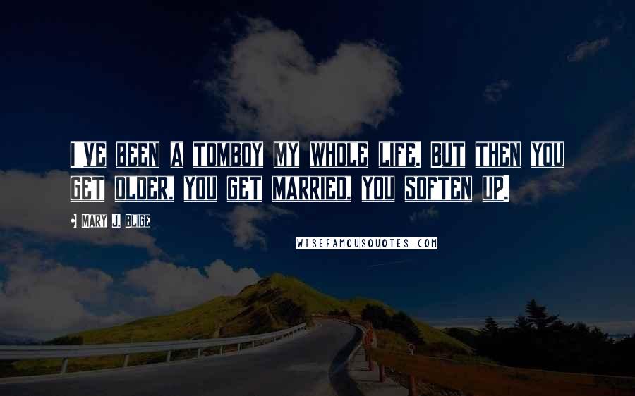 Mary J. Blige Quotes: I've been a tomboy my whole life. But then you get older, you get married, you soften up.