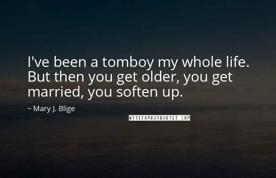 Mary J. Blige Quotes: I've been a tomboy my whole life. But then you get older, you get married, you soften up.